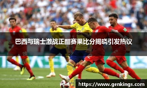 巴西与瑞士激战正酣赛果比分揭晓引发热议