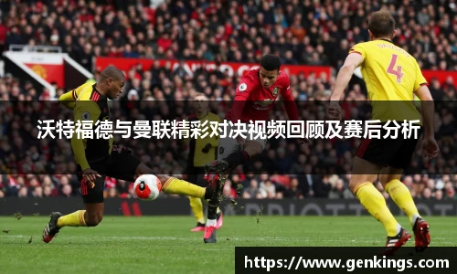 沃特福德与曼联精彩对决视频回顾及赛后分析