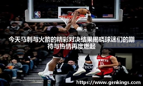 今天马刺与火箭的精彩对决结果揭晓球迷们的期待与热情再度燃起
