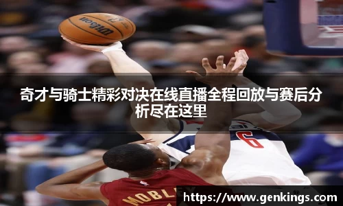奇才与骑士精彩对决在线直播全程回放与赛后分析尽在这里