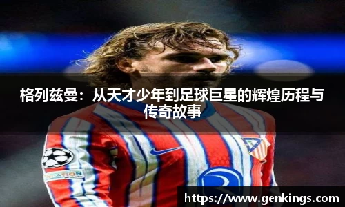 格列兹曼：从天才少年到足球巨星的辉煌历程与传奇故事