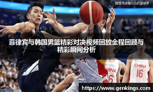 菲律宾与韩国男篮精彩对决视频回放全程回顾与精彩瞬间分析