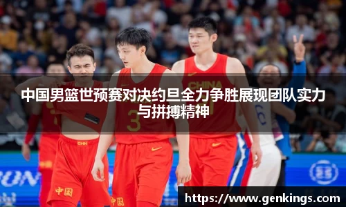 中国男篮世预赛对决约旦全力争胜展现团队实力与拼搏精神