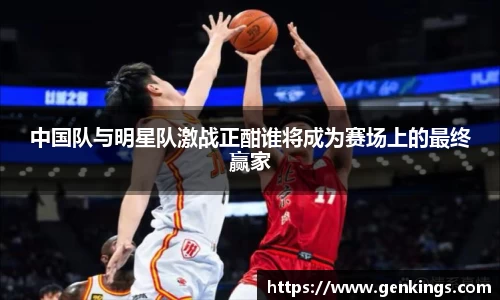 中国队与明星队激战正酣谁将成为赛场上的最终赢家
