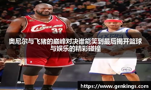 奥尼尔与飞猪的巅峰对决谁能笑到最后揭开篮球与娱乐的精彩碰撞