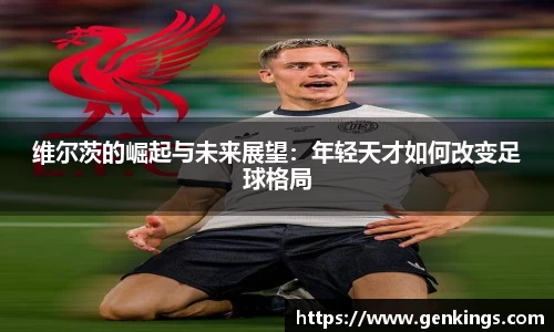 维尔茨的崛起与未来展望：年轻天才如何改变足球格局