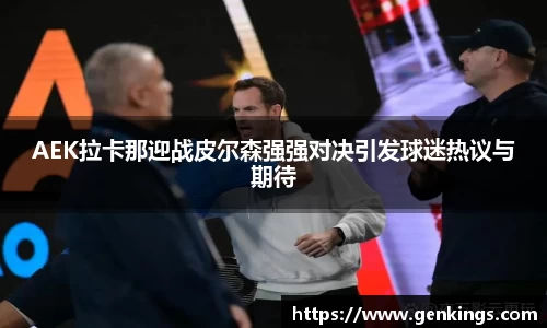 AEK拉卡那迎战皮尔森强强对决引发球迷热议与期待
