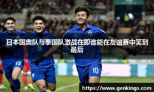日本国奥队与泰国队激战在即谁能在友谊赛中笑到最后