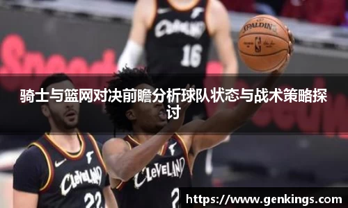 骑士与篮网对决前瞻分析球队状态与战术策略探讨