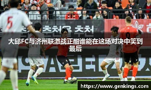 大邱FC与济州联激战正酣谁能在这场对决中笑到最后