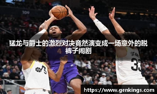 猛龙与爵士的激烈对决竟然演变成一场意外的脱裤子闹剧